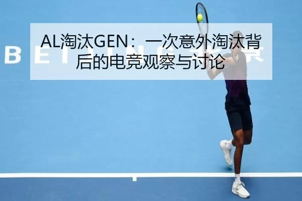 AL淘汰GEN：一次意外淘汰背后的电竞观察与讨论